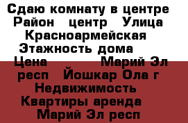 Сдаю комнату в центре › Район ­ центр › Улица ­ Красноармейская › Этажность дома ­ 3 › Цена ­ 4 500 - Марий Эл респ., Йошкар-Ола г. Недвижимость » Квартиры аренда   . Марий Эл респ.